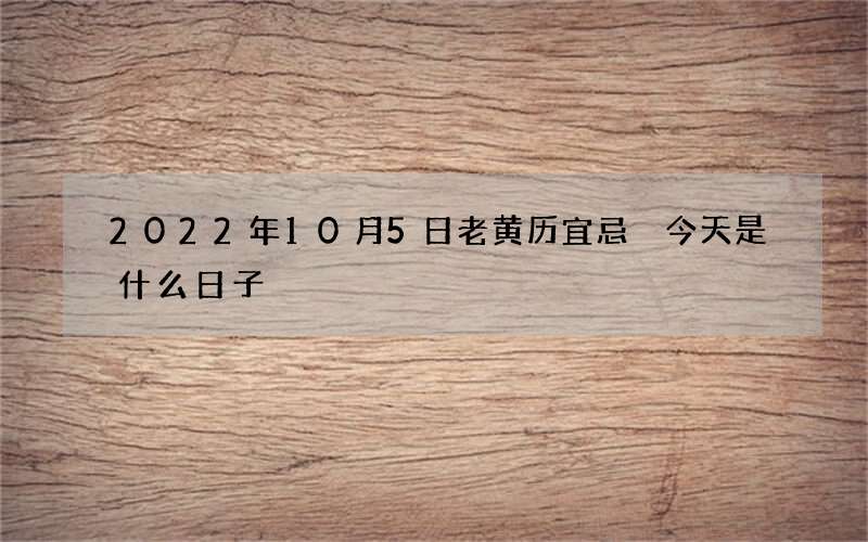 2022年10月5日老黄历宜忌 今天是什么日子